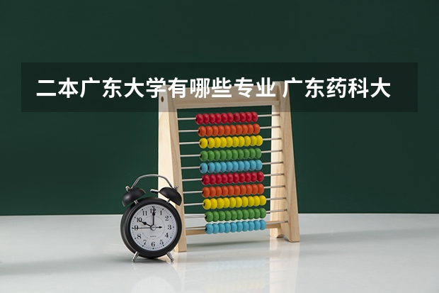 二本广东大学有哪些专业 广东药科大学二本专业有哪些