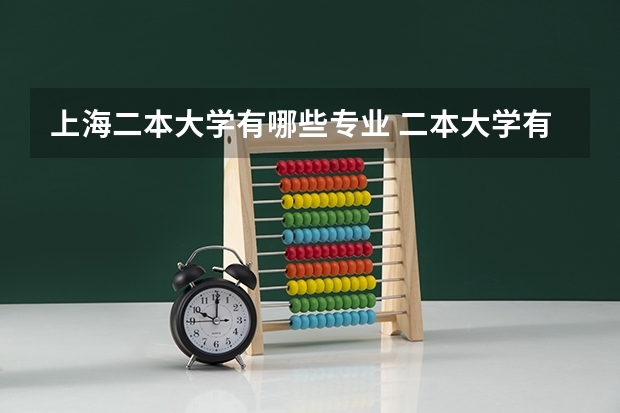 上海二本大学有哪些专业 二本大学有哪些好专业？