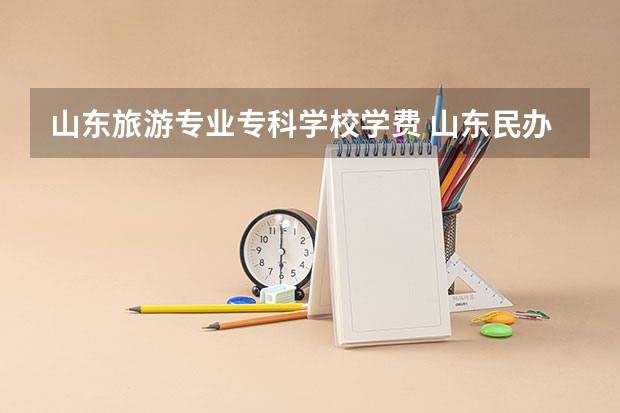 山东旅游专业专科学校学费 山东民办专科学费一览表