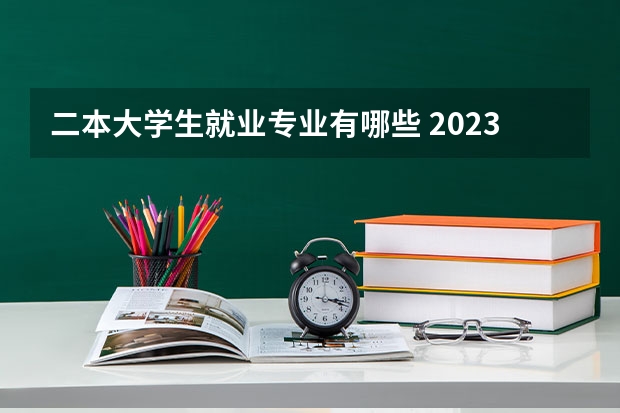 二本大学生就业专业有哪些 2023年盘点二本大学哪个专业就业率高 什么专业好就业