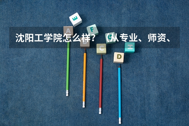沈阳工学院怎么样？（从专业、师资、生源等方面介绍）