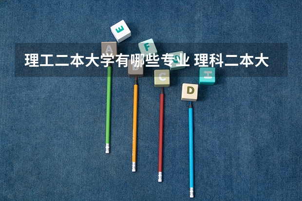理工二本大学有哪些专业 理科二本大学有哪些好专业