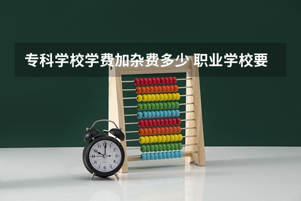 专科学校学费加杂费多少 职业学校要多少学费？