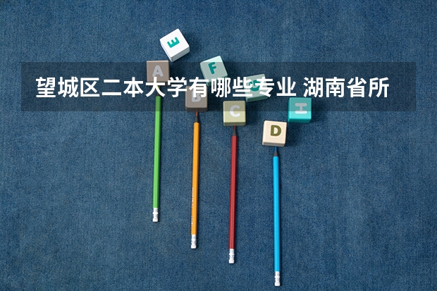 望城区二本大学有哪些专业 湖南省所有的二本学校有哪些？