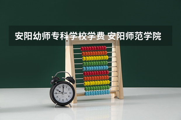 安阳幼师专科学校学费 安阳师范学院中外合作办学学费