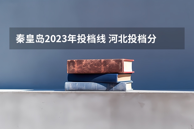 秦皇岛2023年投档线 河北投档分数线一览表2023