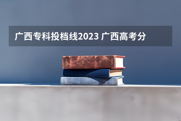 广西专科投档线2023 广西高考分数线2023一本,二本,专科