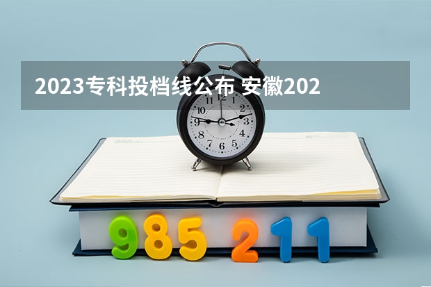 2023专科投档线公布 安徽2023高考专科投档线