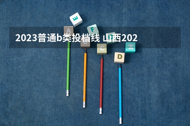 2023普通b类投档线 山西2023年二本b类投档线