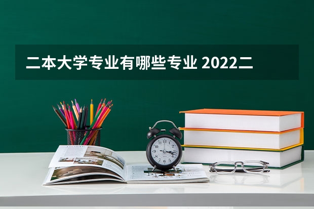 二本大学专业有哪些专业 2022二本院校适合学什么专业学哪些专业好