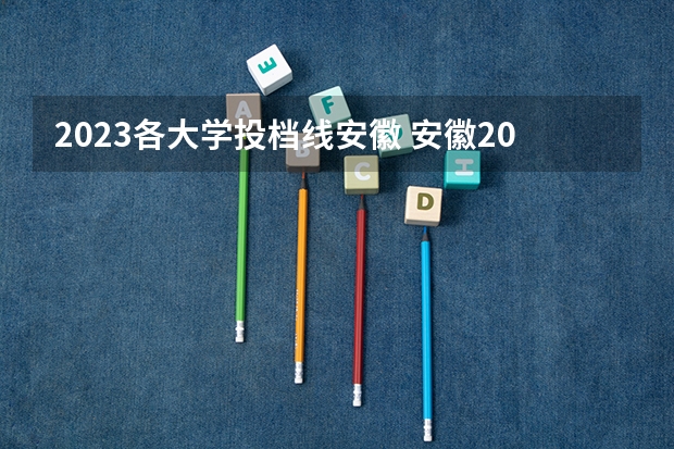 2023各大学投档线安徽 安徽2023年各高校投档线