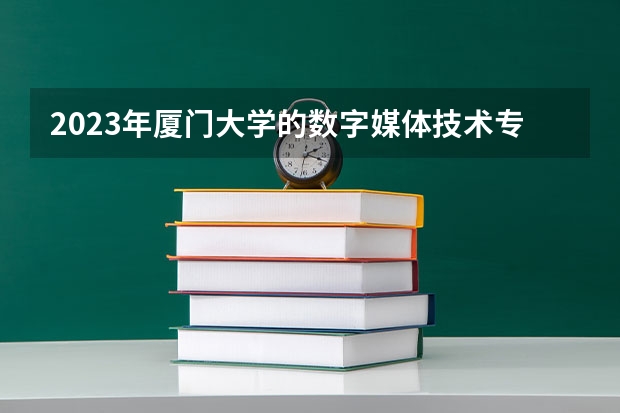 2023年厦门大学的数字媒体技术专业录取分数是多少 厦门大学数字媒体技术专业往年分数线