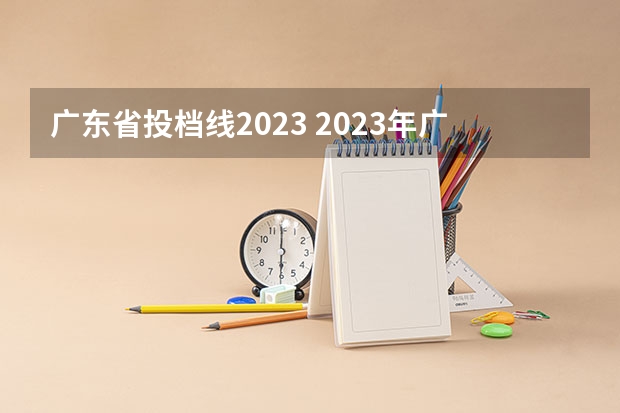 广东省投档线2023 2023年广东高校投档线是多少