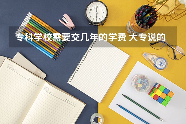 专科学校需要交几年的学费 大专说的每学年学费是一学期还是一年。。