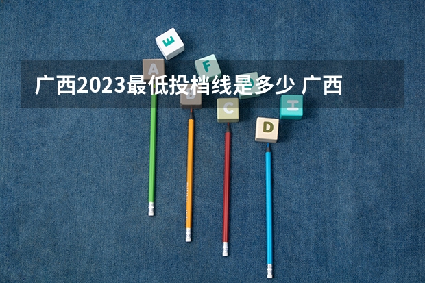 广西2023最低投档线是多少 广西2023年一本投档线