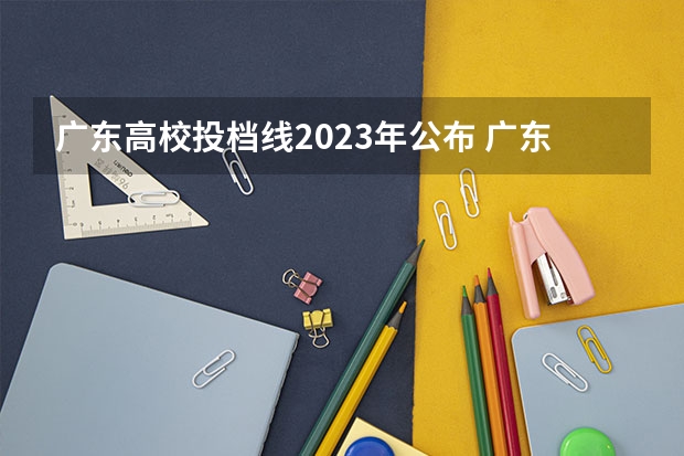广东高校投档线2023年公布 广东高考分数线2023年