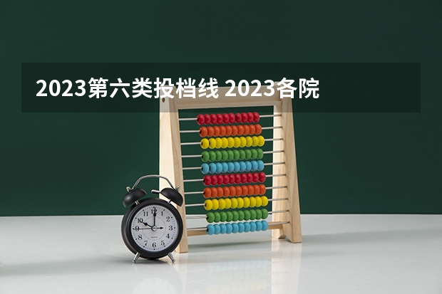 2023第六类投档线 2023各院校投档分数线 多少分能上