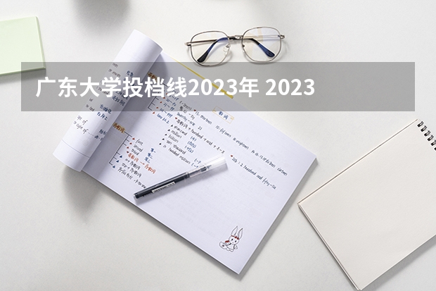 广东大学投档线2023年 2023广东各院校投档分数线