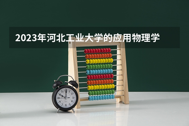 2023年河北工业大学的应用物理学专业录取分数是多少 河北工业大学应用物理学专业往年分数线