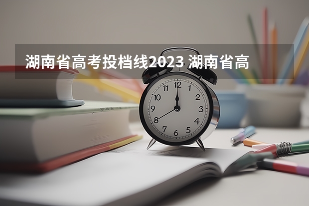 湖南省高考投档线2023 湖南省高考2023录取线