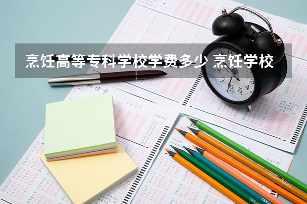 烹饪高等专科学校学费多少 烹饪学校一般要多少钱？