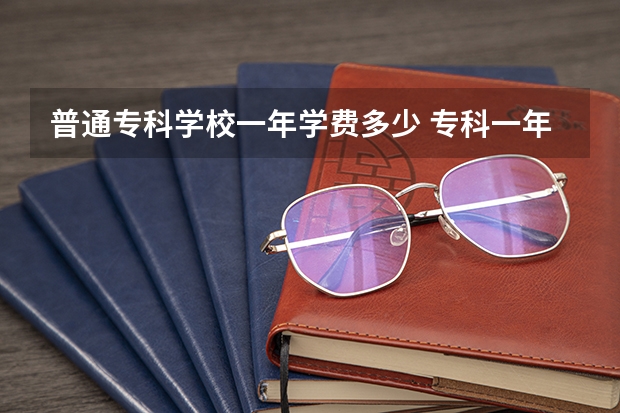 普通专科学校一年学费多少 专科一年学费多少