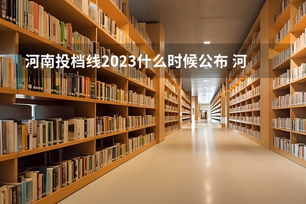 河南投档线2023什么时候公布 河南今年本科线多少2023