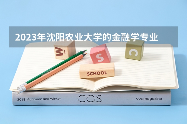 2023年沈阳农业大学的金融学专业录取分数是多少 沈阳农业大学金融学专业往年分数线