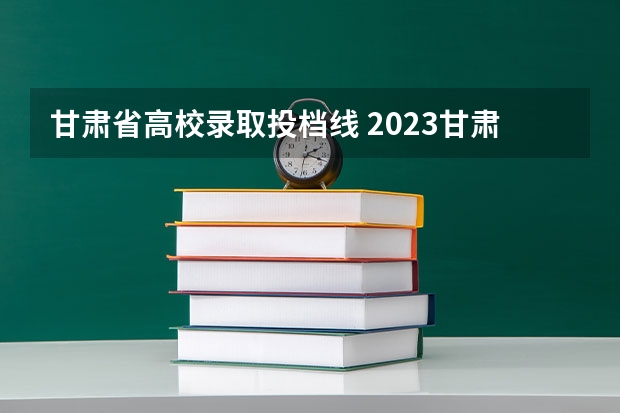 甘肃省高校录取投档线 2023甘肃高考投档线