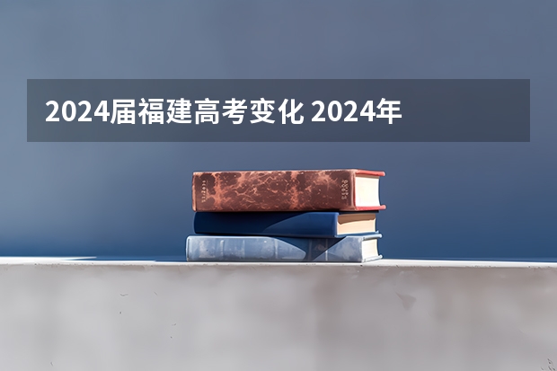 2024届福建高考变化 2024年的高考有哪些变化？