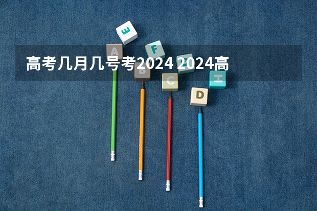 高考几月几号考2024 2024高考报考时间