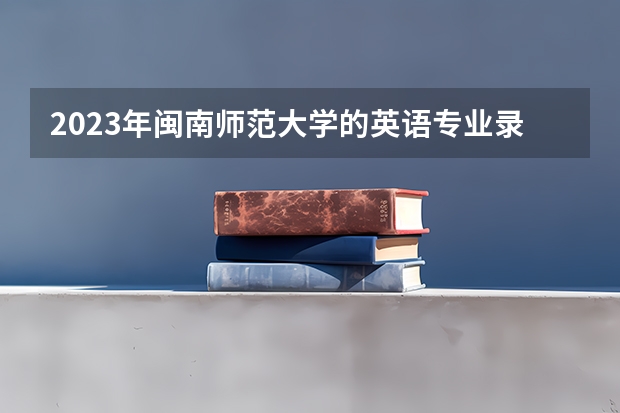 2023年闽南师范大学的英语专业录取分数是多少 闽南师范大学英语专业往年分数线