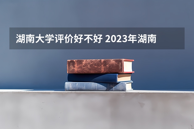 湖南大学评价好不好 2023年湖南大学有哪些专业