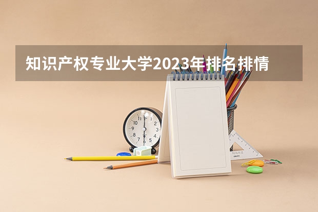 知识产权专业大学2023年排名排情况 知识产权专业前十名的大学有哪些