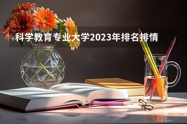 科学教育专业大学2023年排名排情况 科学教育专业前十名的大学有哪些