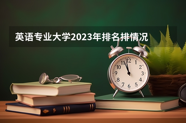英语专业大学2023年排名排情况 英语专业前十名的大学有哪些