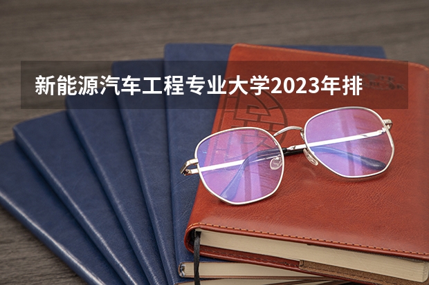 新能源汽车工程专业大学2023年排名排情况 新能源汽车工程专业前十名的大学有哪些