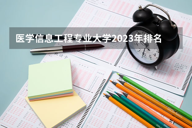 医学信息工程专业大学2023年排名排情况 医学信息工程专业前十名的大学有哪些