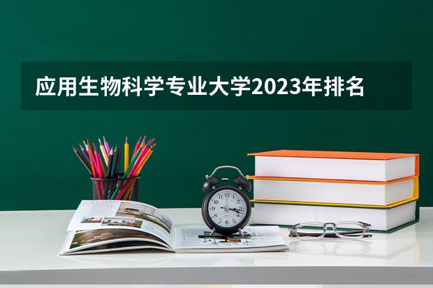 应用生物科学专业大学2023年排名排情况 应用生物科学专业前十名的大学有哪些