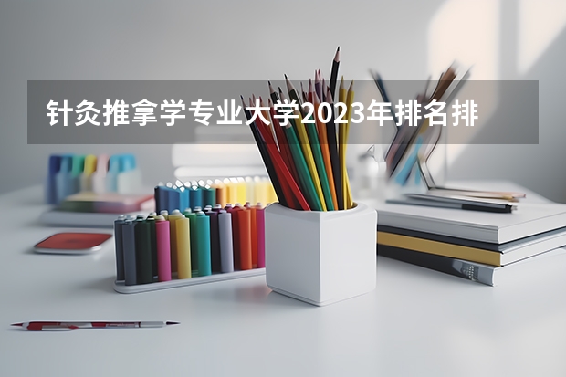 针灸推拿学专业大学2023年排名排情况 针灸推拿学专业前十名的大学有哪些