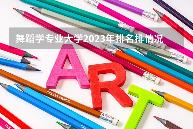 舞蹈学专业大学2023年排名排情况 舞蹈学专业前十名的大学有哪些