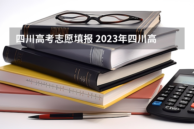 四川高考志愿填报 2023年四川高考填报志愿时间
