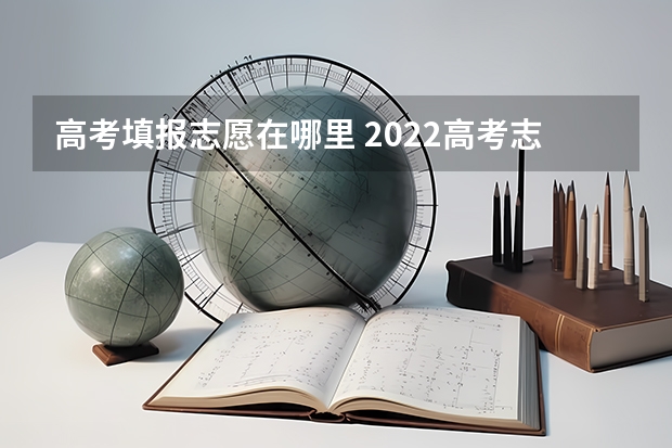 高考填报志愿在哪里 2022高考志愿在哪里填报 怎么填报