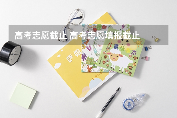 高考志愿截止 高考志愿填报截止