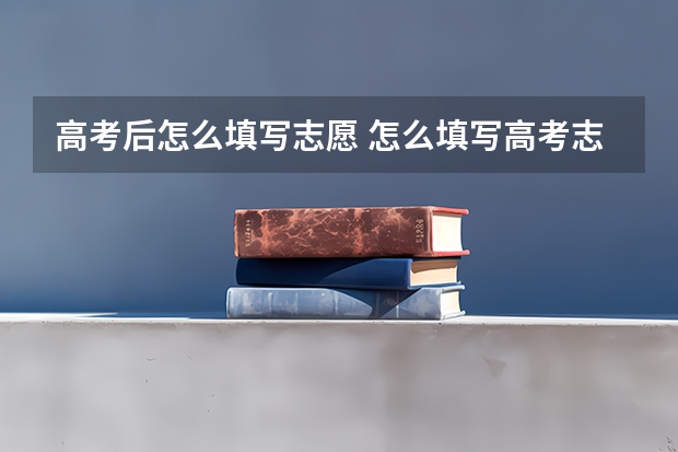 高考后怎么填写志愿 怎么填写高考志愿？