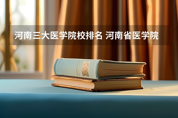 河南三大医学院校排名 河南省医学院校排名及分数线