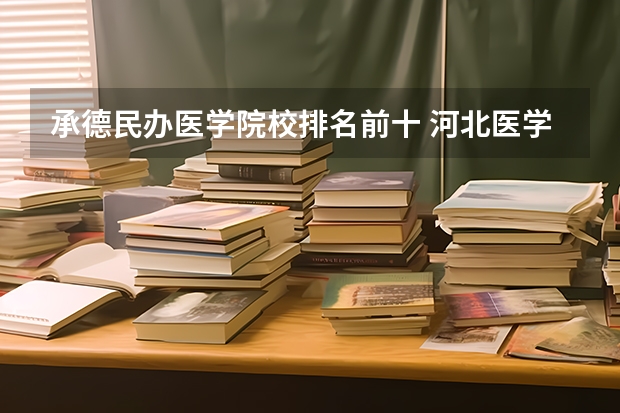 承德民办医学院校排名前十 河北医学院排名