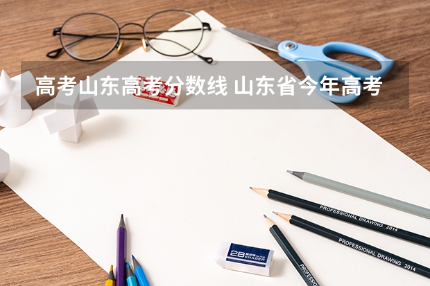 高考山东高考分数线 山东省今年高考分数线是多少分