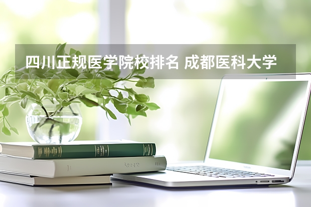 四川正规医学院校排名 成都医科大学排名