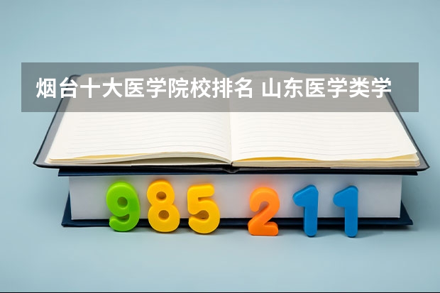烟台十大医学院校排名 山东医学类学校排名